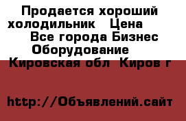  Продается хороший холодильник › Цена ­ 5 000 - Все города Бизнес » Оборудование   . Кировская обл.,Киров г.